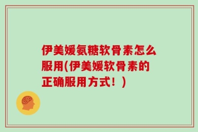 伊美媛氨糖软骨素怎么服用(伊美媛软骨素的正确服用方式！)
