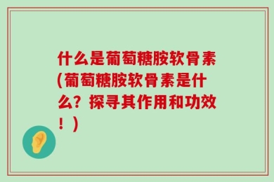 什么是葡萄糖胺软骨素(葡萄糖胺软骨素是什么？探寻其作用和功效！)