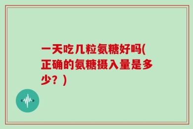 一天吃几粒氨糖好吗(正确的氨糖摄入量是多少？)