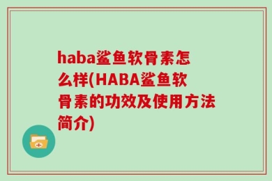 haba鲨鱼软骨素怎么样(HABA鲨鱼软骨素的功效及使用方法简介)