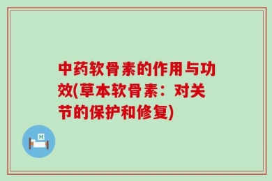 中药软骨素的作用与功效(草本软骨素：对关节的保护和修复)