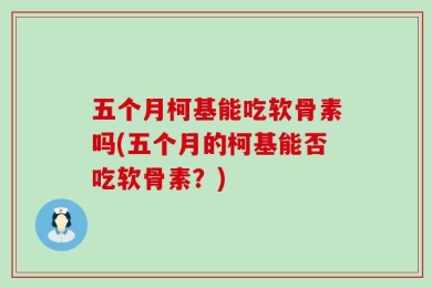 五个月柯基能吃软骨素吗(五个月的柯基能否吃软骨素？)