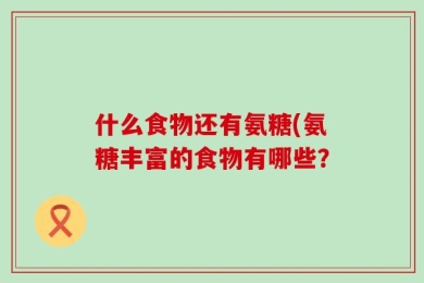 什么食物还有氨糖(氨糖丰富的食物有哪些？