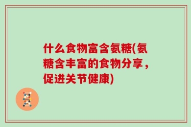 什么食物富含氨糖(氨糖含丰富的食物分享，促进关节健康)
