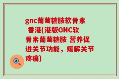 gnc葡萄糖胺软骨素 香港(港版GNC软骨素葡萄糖胺 营养促进关节功能，缓解关节疼痛)