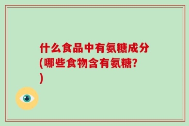 什么食品中有氨糖成分(哪些食物含有氨糖？)