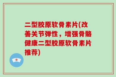 二型胶原软骨素片(改善关节弹性，增强骨骼健康二型胶原软骨素片推荐)