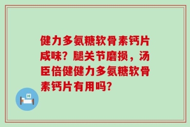健力多氨糖软骨素钙片咸味？腿关节磨损，汤臣倍健健力多氨糖软骨素钙片有用吗？