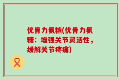 优骨力氨糖(优骨力氨糖：增强关节灵活性，缓解关节疼痛)