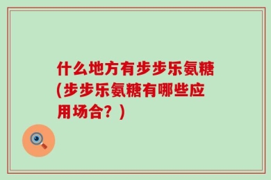 什么地方有步步乐氨糖(步步乐氨糖有哪些应用场合？)