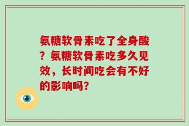 氨糖软骨素吃了全身酸？氨糖软骨素吃多久见效，长时间吃会有不好的影响吗？