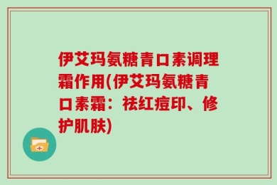 伊艾玛氨糖青口素调理霜作用(伊艾玛氨糖青口素霜：祛红痘印、修护肌肤)
