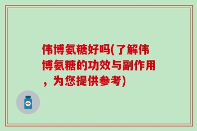 伟博氨糖好吗(了解伟博氨糖的功效与副作用，为您提供参考)