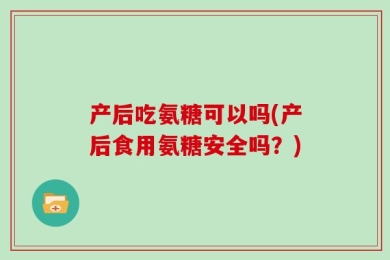 产后吃氨糖可以吗(产后食用氨糖安全吗？)