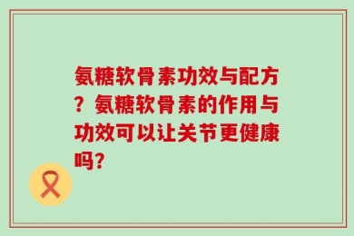 氨糖软骨素功效与配方？氨糖软骨素的作用与功效可以让关节更健康吗？