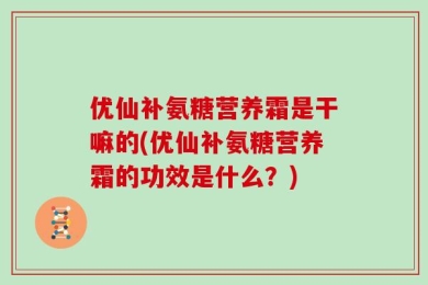 优仙补氨糖营养霜是干嘛的(优仙补氨糖营养霜的功效是什么？)