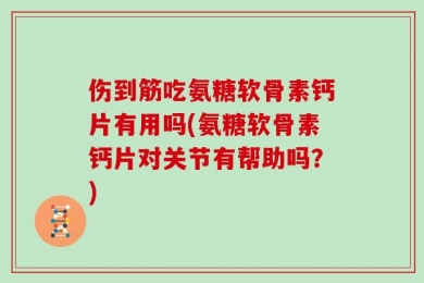 伤到筋吃氨糖软骨素钙片有用吗(氨糖软骨素钙片对关节有帮助吗？)