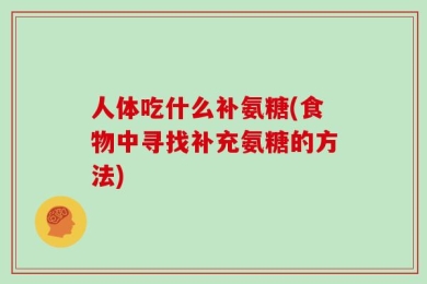 人体吃什么补氨糖(食物中寻找补充氨糖的方法)