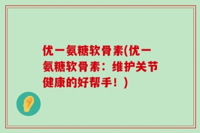 优一氨糖软骨素(优一氨糖软骨素：维护关节健康的好帮手！)