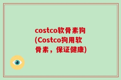 costco软骨素狗(Costco狗用软骨素，保证健康)