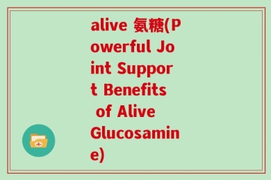 alive 氨糖(Powerful Joint Support Benefits of Alive Glucosamine)