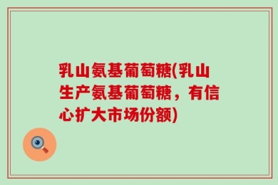 乳山氨基葡萄糖(乳山生产氨基葡萄糖，有信心扩大市场份额)