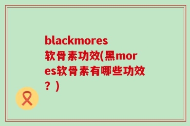 blackmores软骨素功效(黑mores软骨素有哪些功效？)