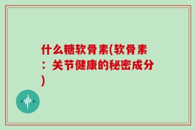 什么糖软骨素(软骨素：关节健康的秘密成分)