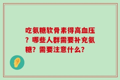 吃氨糖软骨素得高血压？哪些人群需要补充氨糖？需要注意什么？