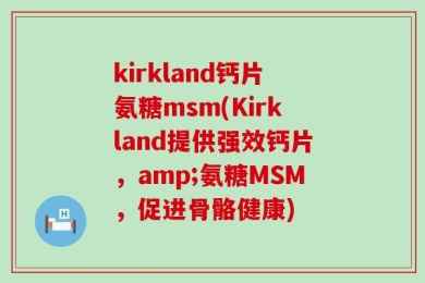 kirkland钙片氨糖msm(Kirkland提供强效钙片，amp;氨糖MSM，促进骨骼健康)