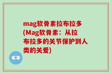 mag软骨素拉布拉多(Mag软骨素：从拉布拉多的关节保护到人类的关爱)