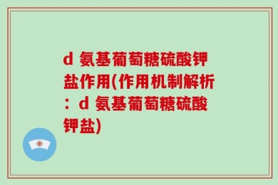 d 氨基葡萄糖硫酸钾盐作用(作用机制解析：d 氨基葡萄糖硫酸钾盐)