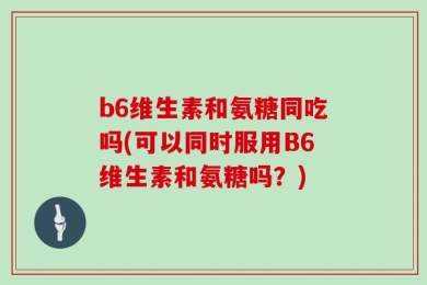 b6维生素和氨糖同吃吗(可以同时服用B6维生素和氨糖吗？)