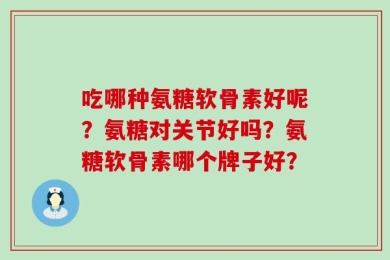 吃哪种氨糖软骨素好呢？氨糖对关节好吗？氨糖软骨素哪个牌子好？