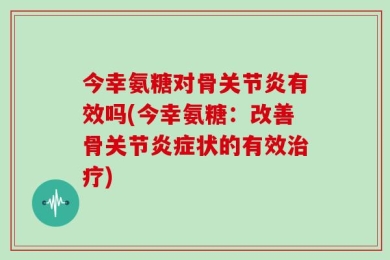 今幸氨糖对骨关节炎有效吗(今幸氨糖：改善骨关节炎症状的有效治疗)