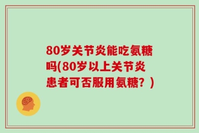 80岁关节炎能吃氨糖吗(80岁以上关节炎患者可否服用氨糖？)