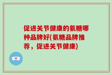 促进关节健康的氨糖哪种品牌好(氨糖品牌推荐，促进关节健康)