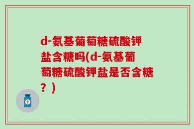 d-氨基葡萄糖硫酸钾盐含糖吗(d-氨基葡萄糖硫酸钾盐是否含糖？)