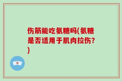 伤筋能吃氨糖吗(氨糖是否适用于肌肉拉伤？)