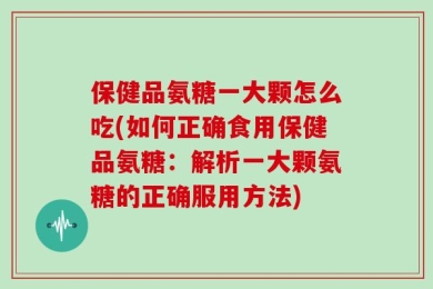 保健品氨糖一大颗怎么吃(如何正确食用保健品氨糖：解析一大颗氨糖的正确服用方法)