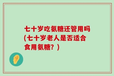 七十岁吃氨糖还管用吗(七十岁老人是否适合食用氨糖？)