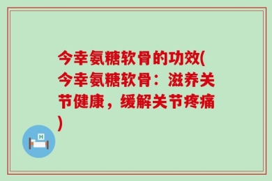 今幸氨糖软骨的功效(今幸氨糖软骨：滋养关节健康，缓解关节疼痛)