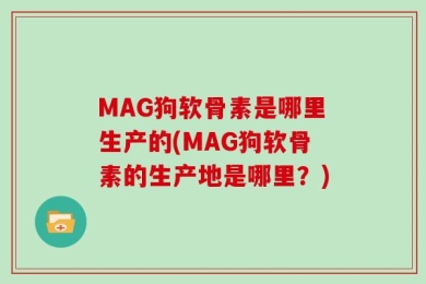 MAG狗软骨素是哪里生产的(MAG狗软骨素的生产地是哪里？)