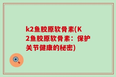 k2鱼胶原软骨素(K2鱼胶原软骨素：保护关节健康的秘密)