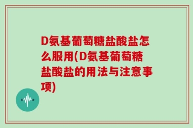 D氨基葡萄糖盐酸盐怎么服用(D氨基葡萄糖盐酸盐的用法与注意事项)