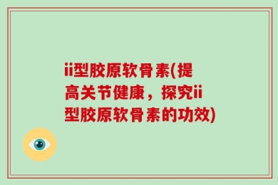 ii型胶原软骨素(提高关节健康，探究ii型胶原软骨素的功效)
