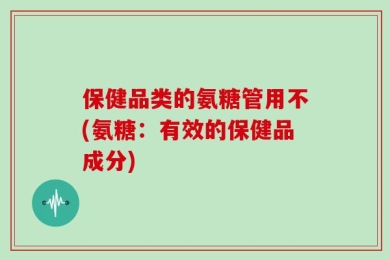保健品类的氨糖管用不(氨糖：有效的保健品成分)