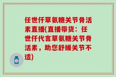 任世仟草氨糖关节骨活素直播(直播带货：任世仟代言草氨糖关节骨活素，助您舒缓关节不适)