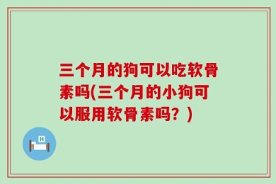 三个月的狗可以吃软骨素吗(三个月的小狗可以服用软骨素吗？)