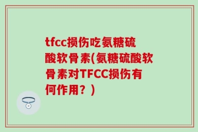 tfcc损伤吃氨糖硫酸软骨素(氨糖硫酸软骨素对TFCC损伤有何作用？)